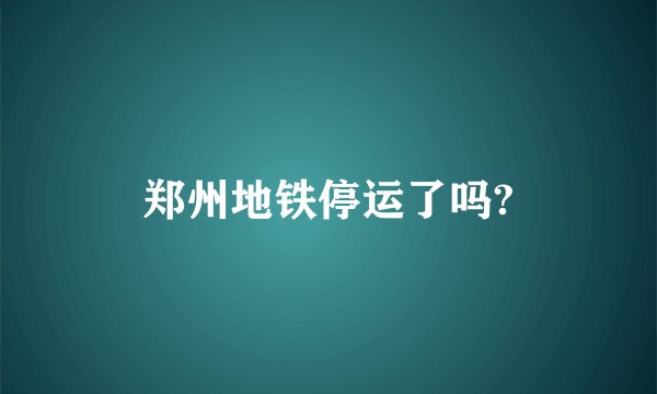 郑州地铁停运了吗?