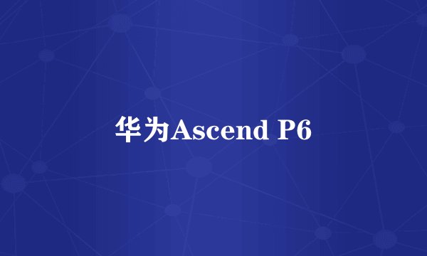 华为Ascend P6