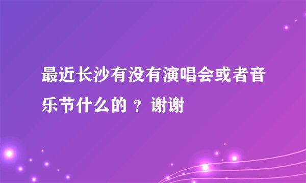 最近长沙有没有演唱会或者音乐节什么的 ？谢谢