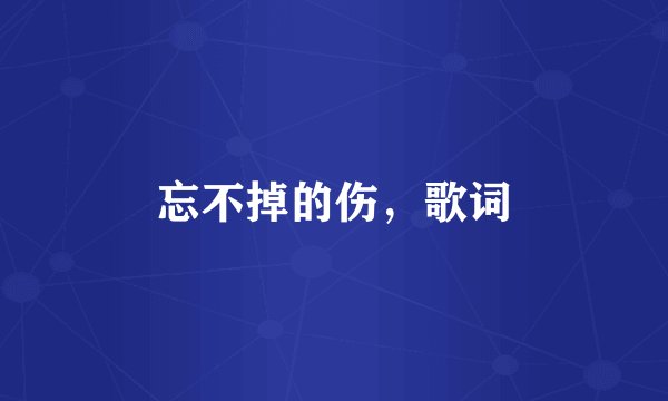 忘不掉的伤，歌词