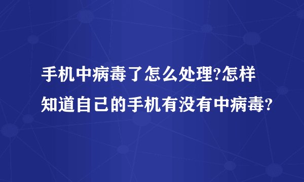 手机中病毒了怎么处理?怎样知道自己的手机有没有中病毒?