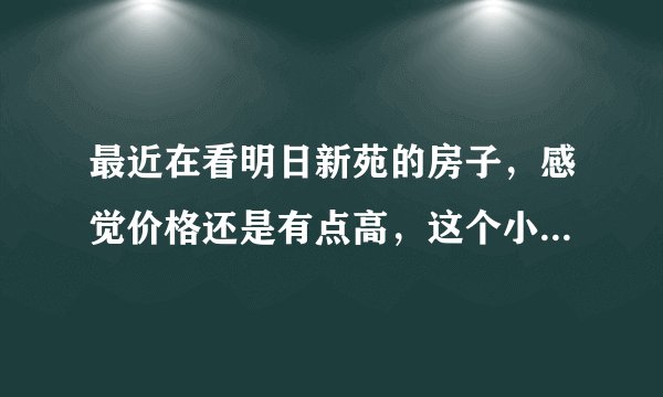 最近在看明日新苑的房子，感觉价格还是有点高，这个小区之前价格如何？大概多少钱？