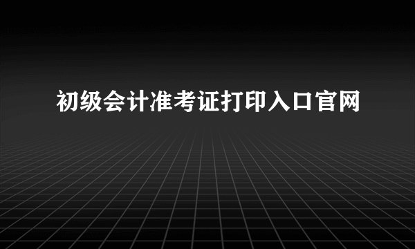 初级会计准考证打印入口官网