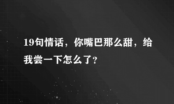 19句情话，你嘴巴那么甜，给我尝一下怎么了？