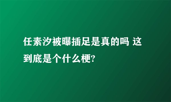 任素汐被曝插足是真的吗 这到底是个什么梗?
