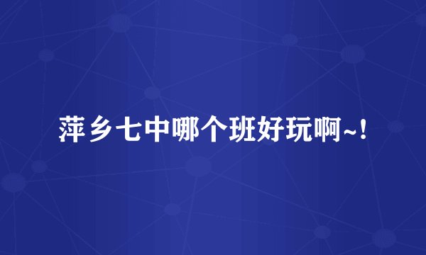 萍乡七中哪个班好玩啊~!