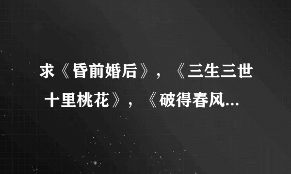 求《昏前婚后》，《三生三世 十里桃花》，《破得春风恨》txt下载