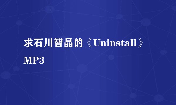 求石川智晶的《Uninstall》MP3