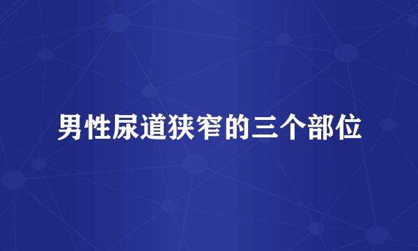 男性尿道狭窄的三个部位