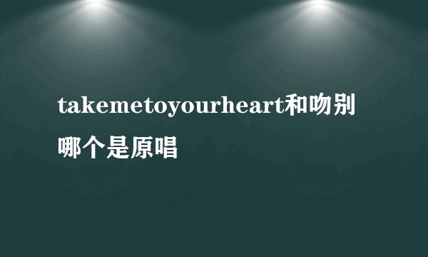 takemetoyourheart和吻别哪个是原唱