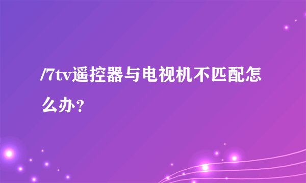 /7tv遥控器与电视机不匹配怎么办？