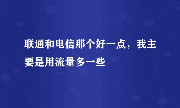 联通和电信那个好一点，我主要是用流量多一些