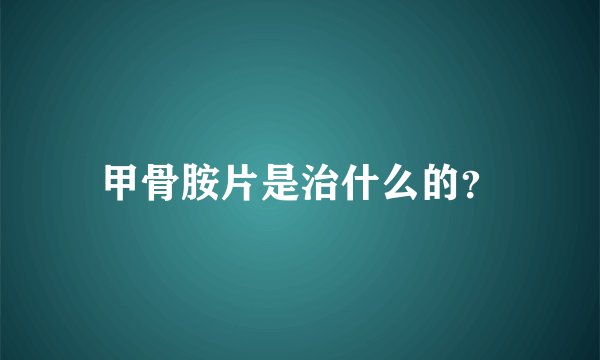 甲骨胺片是治什么的？