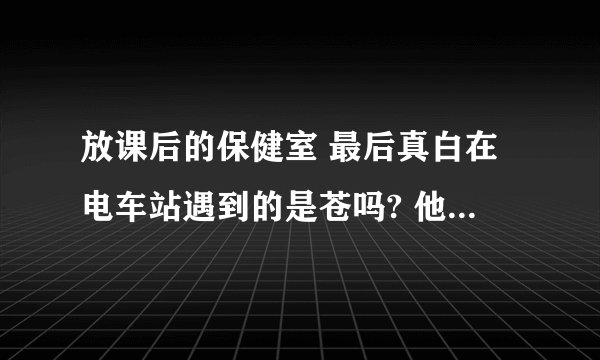 放课后的保健室 最后真白在电车站遇到的是苍吗? 他不是没出世的吗？