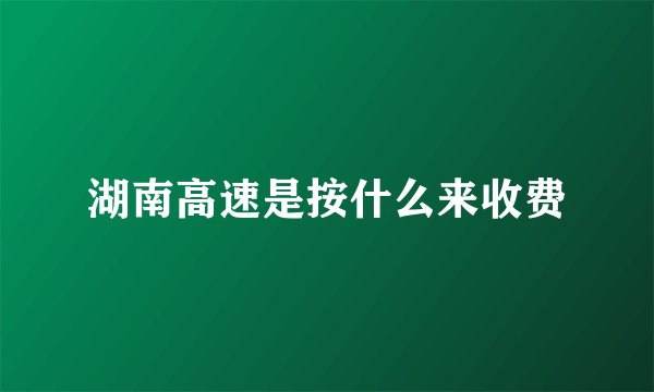 湖南高速是按什么来收费