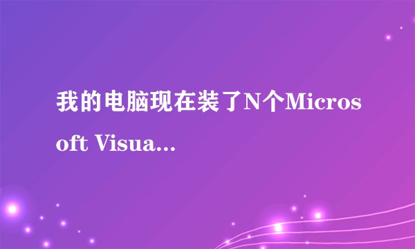 我的电脑现在装了N个Microsoft Visual C + + ,能卸载其中的几个么?