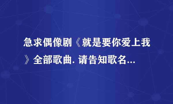 急求偶像剧《就是要你爱上我》全部歌曲. 请告知歌名和歌手. 谢谢