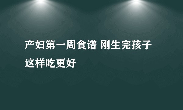 产妇第一周食谱 刚生完孩子这样吃更好