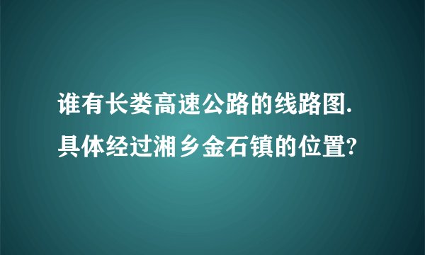 谁有长娄高速公路的线路图.具体经过湘乡金石镇的位置?