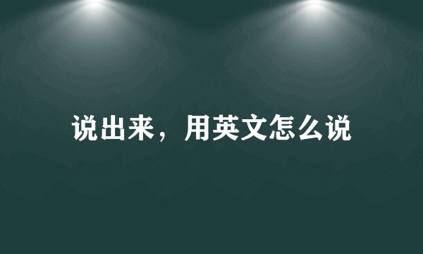 说出来，用英文怎么说