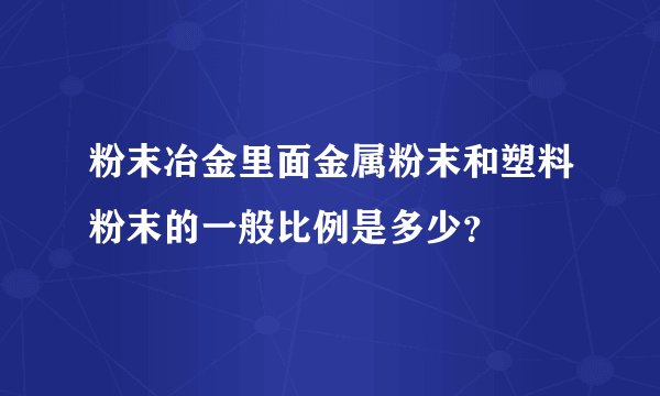 粉末冶金里面金属粉末和塑料粉末的一般比例是多少？