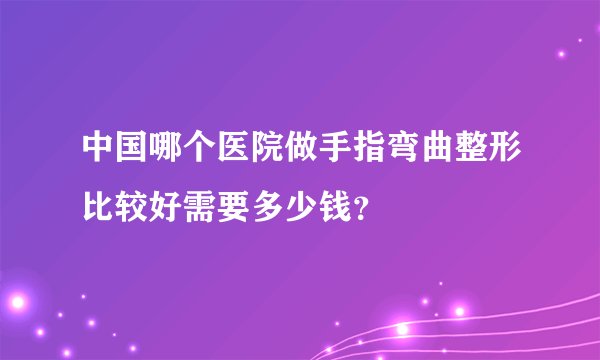 中国哪个医院做手指弯曲整形比较好需要多少钱？