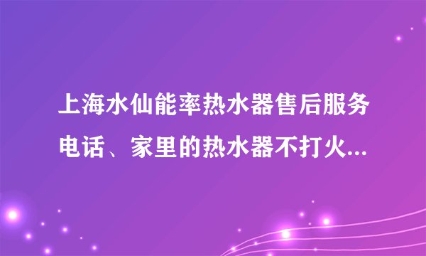 上海水仙能率热水器售后服务电话、家里的热水器不打火了，怎么办呀？