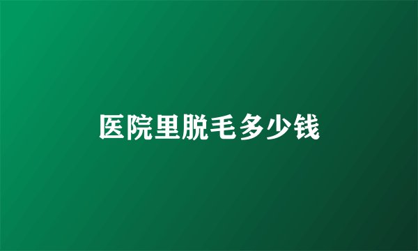 医院里脱毛多少钱