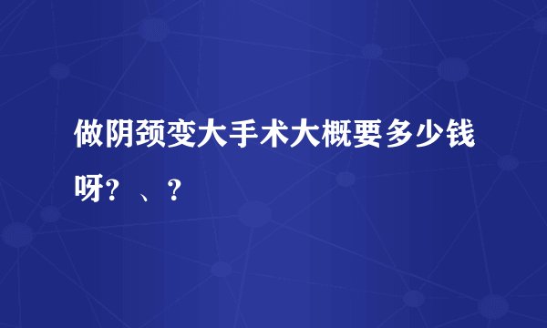 做阴颈变大手术大概要多少钱呀？、？