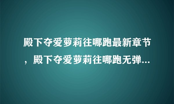 殿下夺爱萝莉往哪跑最新章节，殿下夺爱萝莉往哪跑无弹窗广告全文阅读