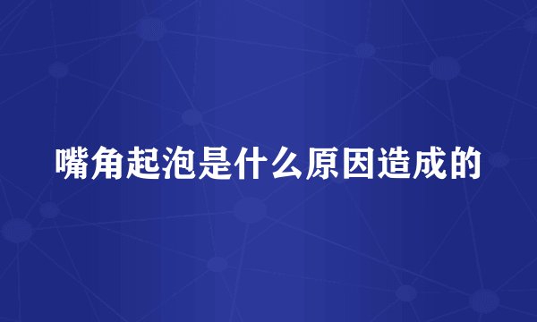 嘴角起泡是什么原因造成的