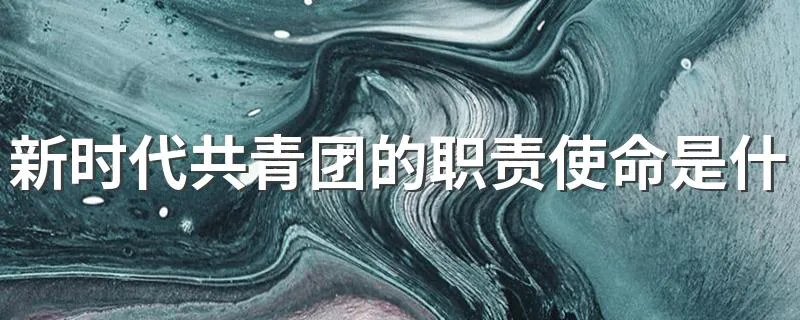 新时代共青团的职责使命是什么 牢记三个根本性任务是什么