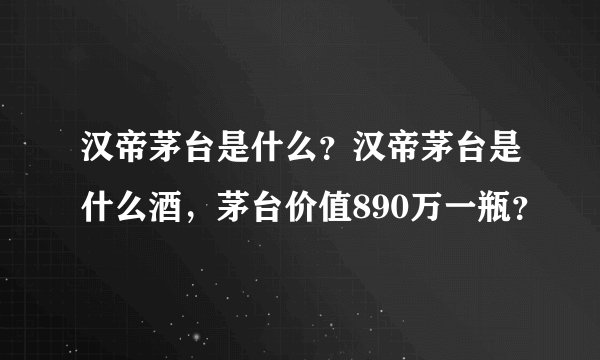 汉帝茅台是什么？汉帝茅台是什么酒，茅台价值890万一瓶？