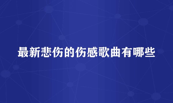 最新悲伤的伤感歌曲有哪些