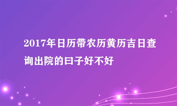 2017年日历带农历黄历吉日查询出院的曰子好不好