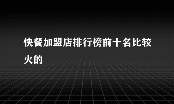 快餐加盟店排行榜前十名比较火的