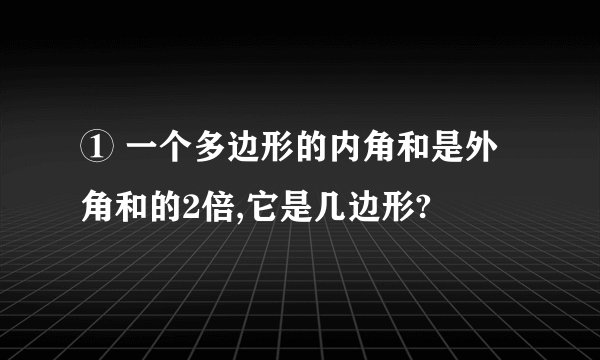 ① 一个多边形的内角和是外角和的2倍,它是几边形?
