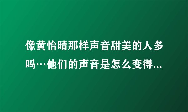 像黄怡晴那样声音甜美的人多吗…他们的声音是怎么变得那麽好听的？