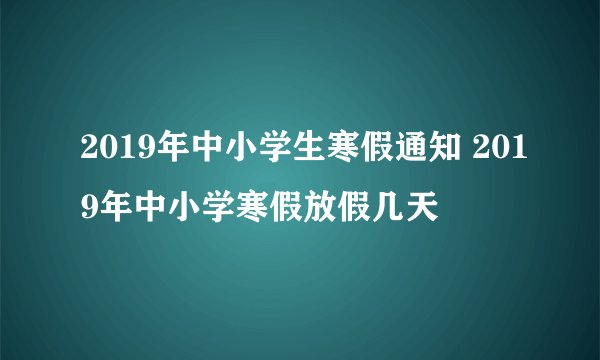2019年中小学生寒假通知 2019年中小学寒假放假几天