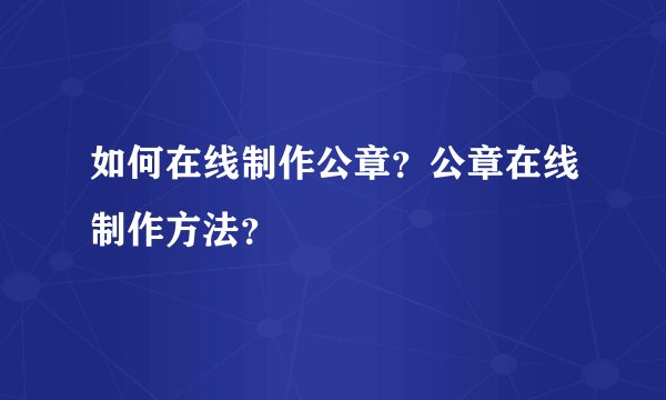 如何在线制作公章？公章在线制作方法？