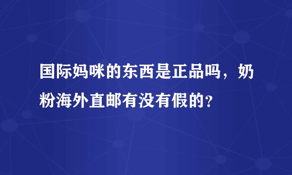 国际妈咪的东西是正品吗，奶粉海外直邮有没有假的？