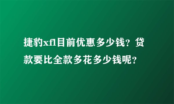 捷豹xfl目前优惠多少钱？贷款要比全款多花多少钱呢？