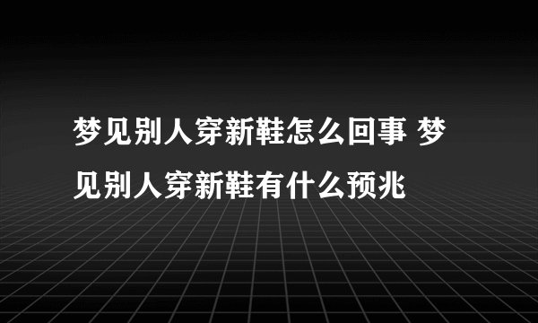 梦见别人穿新鞋怎么回事 梦见别人穿新鞋有什么预兆