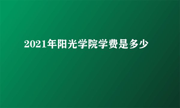 2021年阳光学院学费是多少