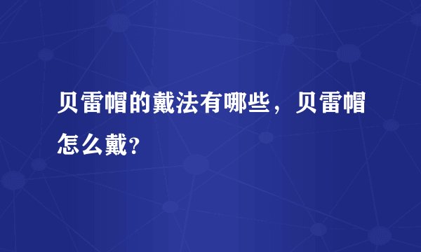 贝雷帽的戴法有哪些，贝雷帽怎么戴？