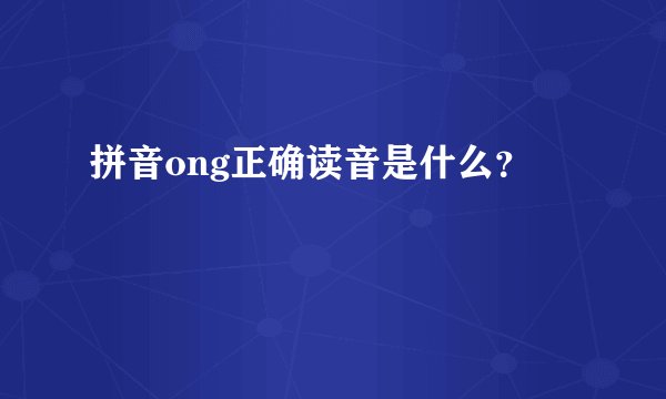 拼音ong正确读音是什么？