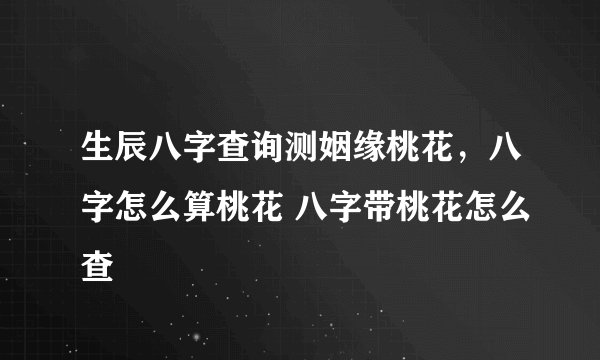生辰八字查询测姻缘桃花,八字怎么算桃花 八字带桃花怎么查