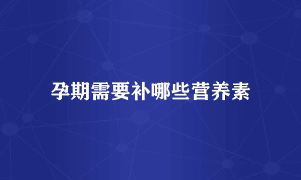 孕期需要补哪些营养素