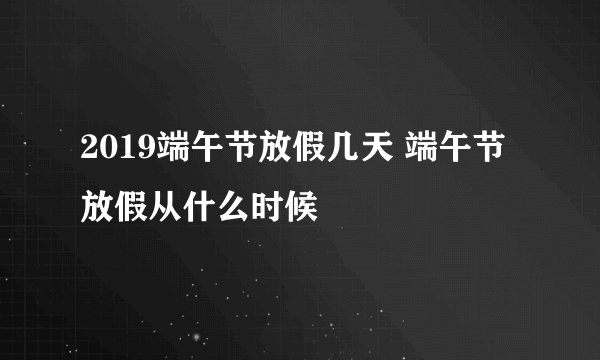 2019端午节放假几天 端午节放假从什么时候