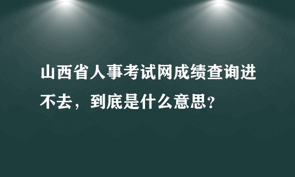 山西省人事考试网成绩查询进不去，到底是什么意思？
